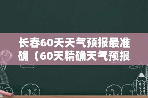 长春60天天气预报最准确（60天精确天气预报）