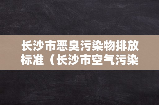 长沙市恶臭污染物排放标准（长沙市空气污染举报电话）