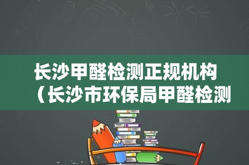 长沙甲醛检测正规机构（长沙市环保局甲醛检测）