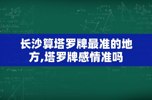 长沙算塔罗牌最准的地方,塔罗牌感情准吗