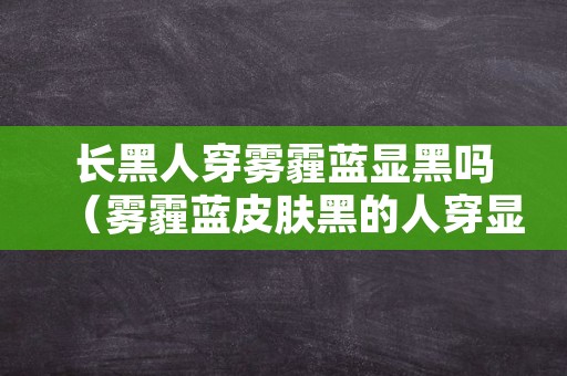 长黑人穿雾霾蓝显黑吗（雾霾蓝皮肤黑的人穿显黑吗）