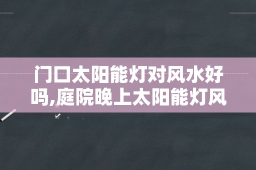 门口太阳能灯对风水好吗,庭院晚上太阳能灯风水