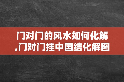 门对门的风水如何化解,门对门挂中国结化解图