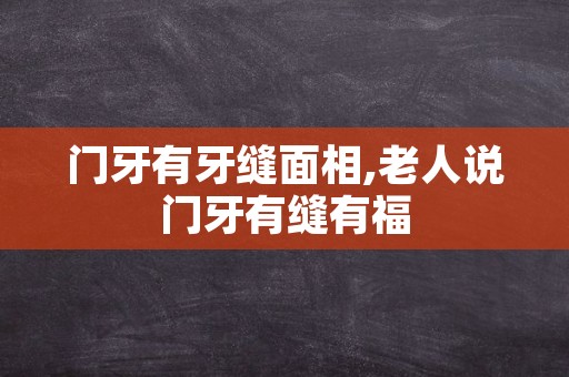 门牙有牙缝面相,老人说门牙有缝有福