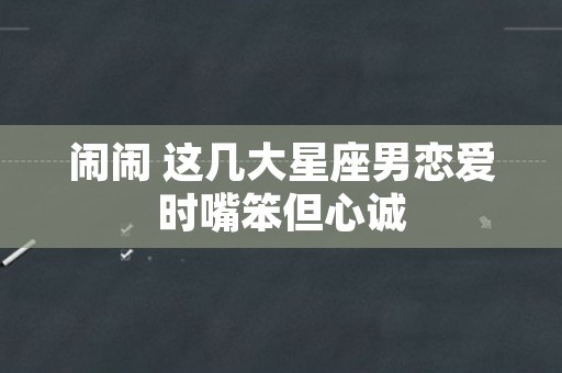 闹闹 这几大星座男恋爱时嘴笨但心诚