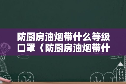 防厨房油烟带什么等级口罩（防厨房油烟带什么等级口罩好）