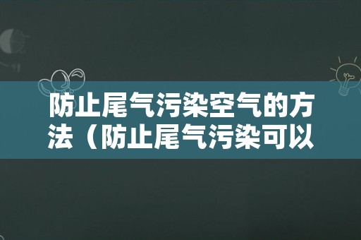 防止尾气污染空气的方法（防止尾气污染可以采取什么措施）