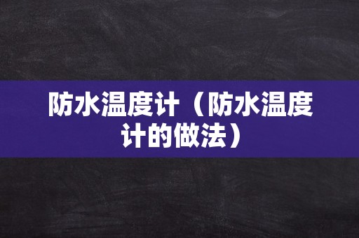 防水温度计（防水温度计的做法）