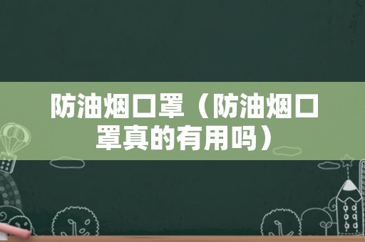 防油烟口罩（防油烟口罩真的有用吗）