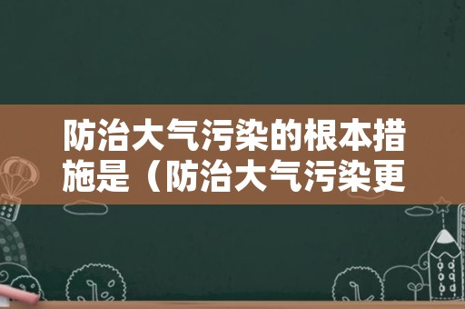 防治大气污染的根本措施是（防治大气污染更为有效的方法有哪些）