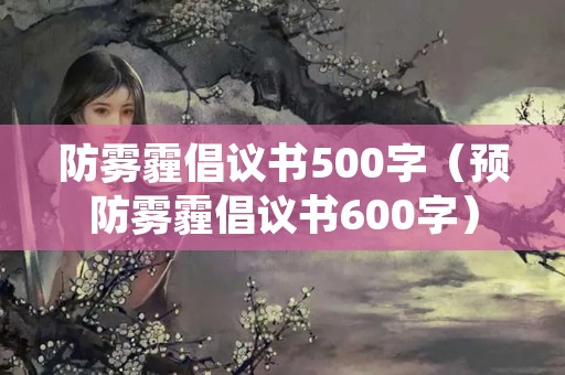 防雾霾倡议书500字（预防雾霾倡议书600字）