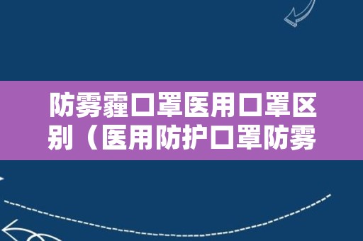 防雾霾口罩医用口罩区别（医用防护口罩防雾霾吗）