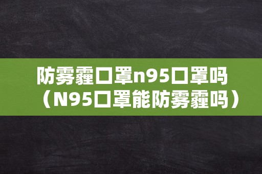 防雾霾口罩n95口罩吗（N95口罩能防雾霾吗）