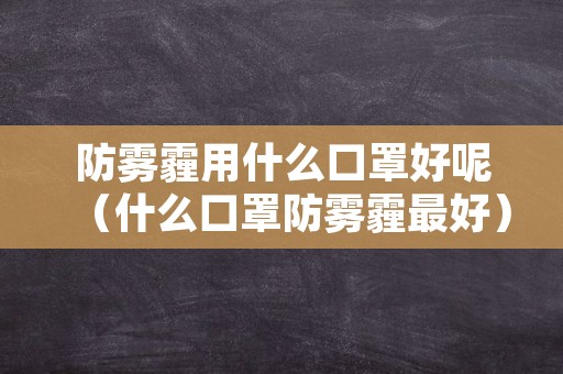 防雾霾用什么口罩好呢（什么口罩防雾霾最好）