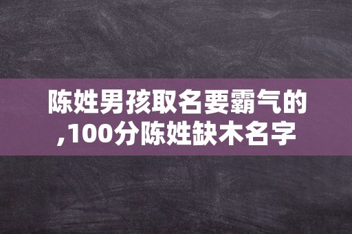 陈姓男孩取名要霸气的,100分陈姓缺木名字