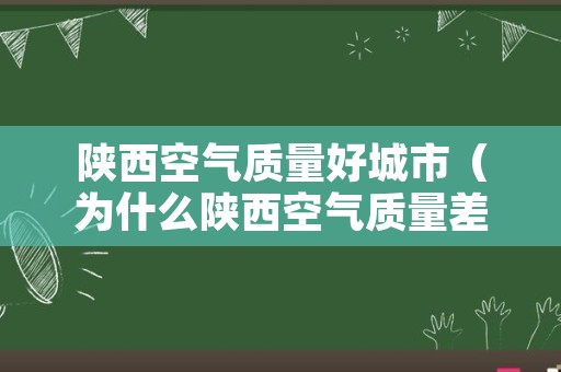 陕西空气质量好城市（为什么陕西空气质量差）