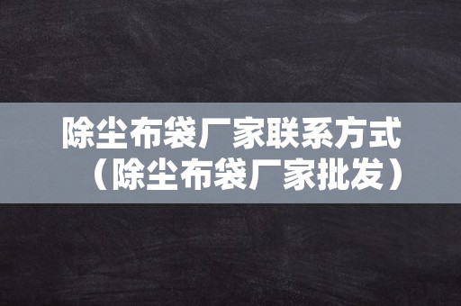 除尘布袋厂家联系方式（除尘布袋厂家批发）