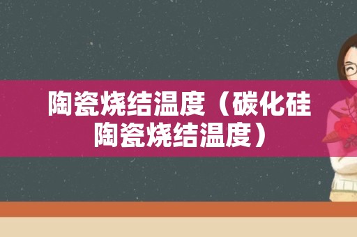 陶瓷烧结温度（碳化硅陶瓷烧结温度）