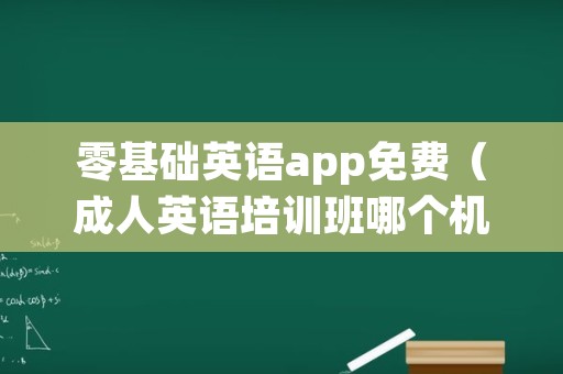 零基础英语app免费（成人英语培训班哪个机构好）