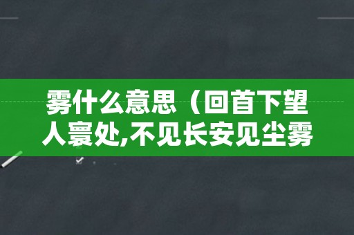 雾什么意思（回首下望人寰处,不见长安见尘雾什么意思）