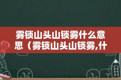 雾锁山头山锁雾什么意思（雾锁山头山锁雾,什么什么）