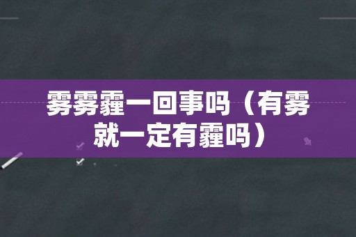 雾雾霾一回事吗（有雾就一定有霾吗）