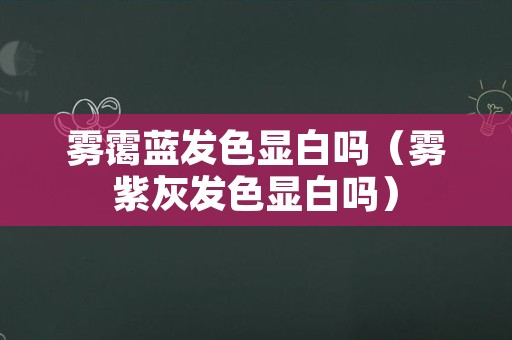 雾霭蓝发色显白吗（雾紫灰发色显白吗）