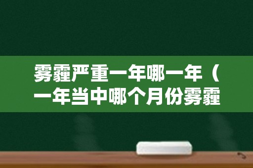 雾霾严重一年哪一年（一年当中哪个月份雾霾最严重）