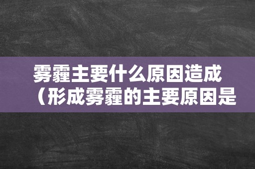 雾霾主要什么原因造成（形成雾霾的主要原因是什么）