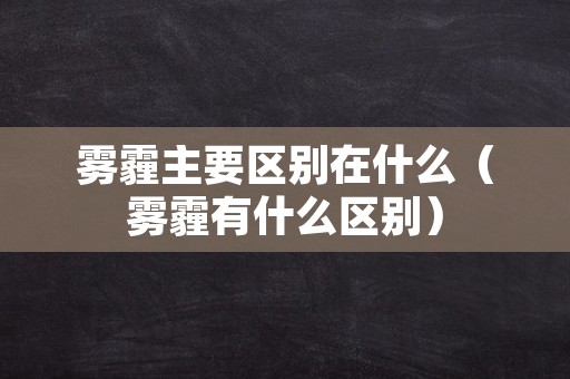 雾霾主要区别在什么（雾霾有什么区别）