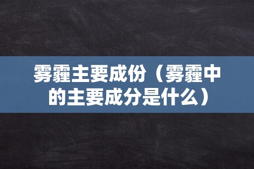 雾霾主要成份（雾霾中的主要成分是什么）