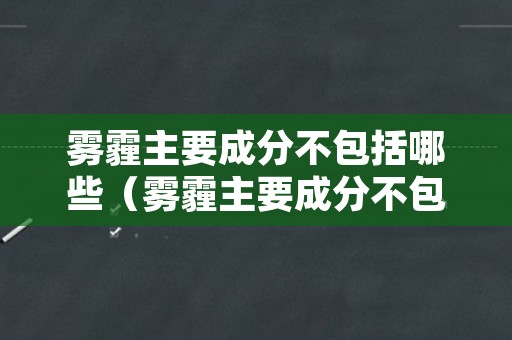 雾霾主要成分不包括哪些（雾霾主要成分不包括哪些元素）