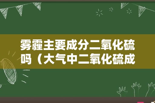 雾霾主要成分二氧化硫吗（大气中二氧化硫成分的增多是造成天气灰霾的主要原因吗）