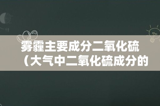 雾霾主要成分二氧化硫（大气中二氧化硫成分的增多是造成天气灰霾的主要原因）