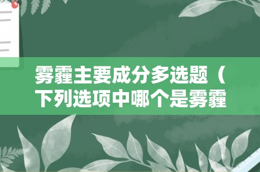 雾霾主要成分多选题（下列选项中哪个是雾霾的主要成分）