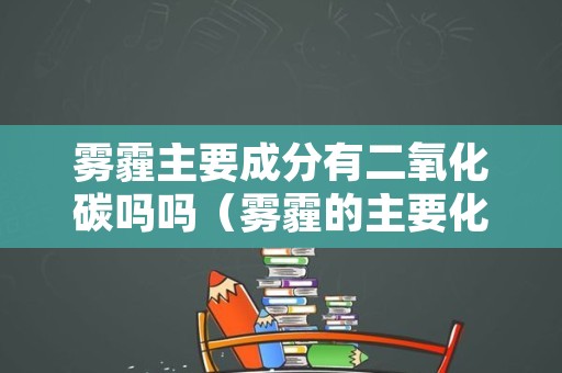 雾霾主要成分有二氧化碳吗吗（雾霾的主要化学成分）