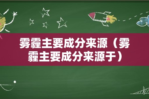 雾霾主要成分来源（雾霾主要成分来源于）