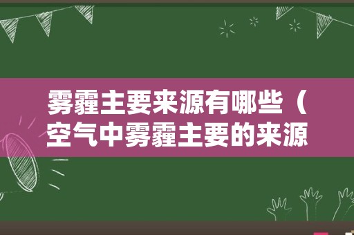 雾霾主要来源有哪些（空气中雾霾主要的来源是什么）