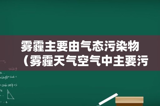 雾霾主要由气态污染物（雾霾天气空气中主要污染物）