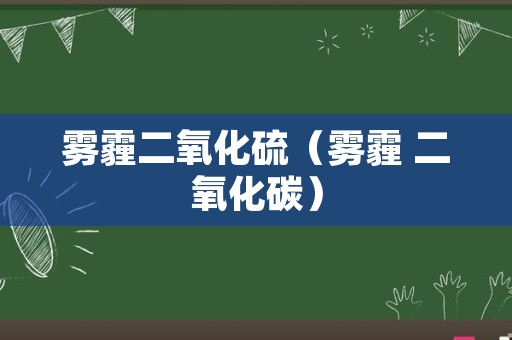 雾霾二氧化硫（雾霾 二氧化碳）