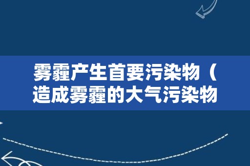 雾霾产生首要污染物（造成雾霾的大气污染物）