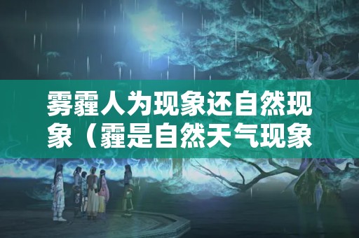 雾霾人为现象还自然现象（霾是自然天气现象和人为污染没有必然联系）