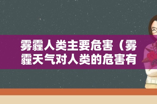 雾霾人类主要危害（雾霾天气对人类的危害有哪些）