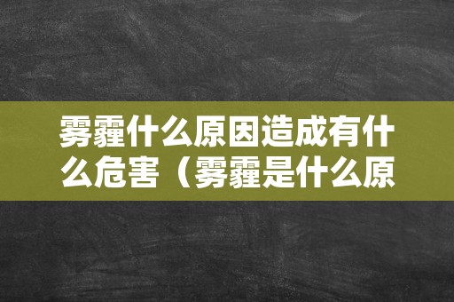 雾霾什么原因造成有什么危害（雾霾是什么原因造成的有什么危害）