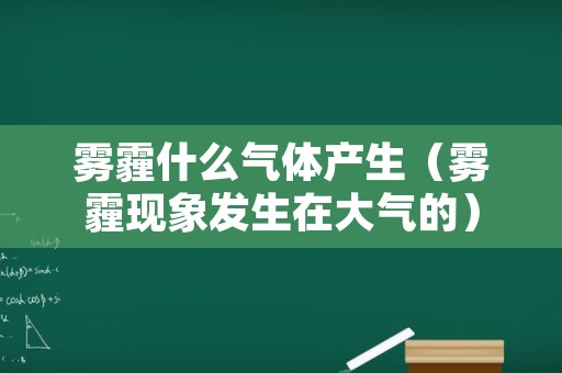 雾霾什么气体产生（雾霾现象发生在大气的）