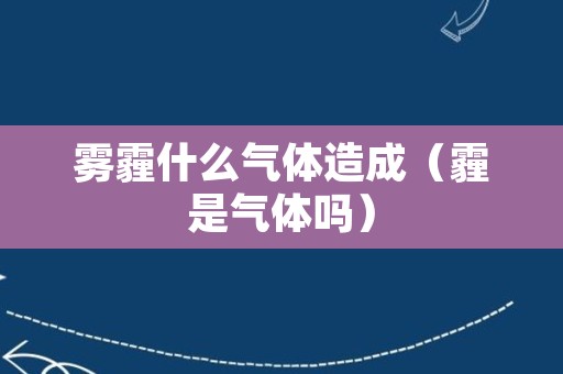 雾霾什么气体造成（霾是气体吗）