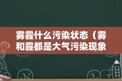 雾霾什么污染状态（雾和霾都是大气污染现象）