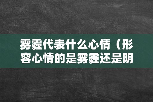 雾霾代表什么心情（形容心情的是雾霾还是阴霾）