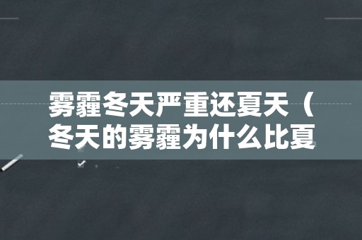 雾霾冬天严重还夏天（冬天的雾霾为什么比夏天的雾霾多）