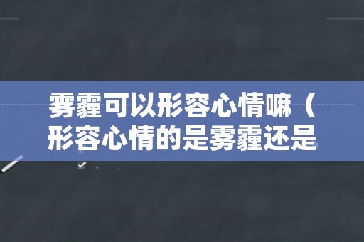 雾霾可以形容心情嘛（形容心情的是雾霾还是阴霾）